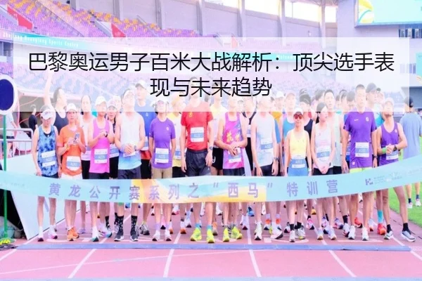 巴黎奥运男子百米大战解析：顶尖选手表现与未来趋势